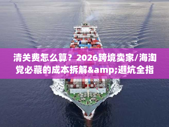 清关费怎么算？2026跨境卖家/海淘党必藏的成本拆解&避坑全指南