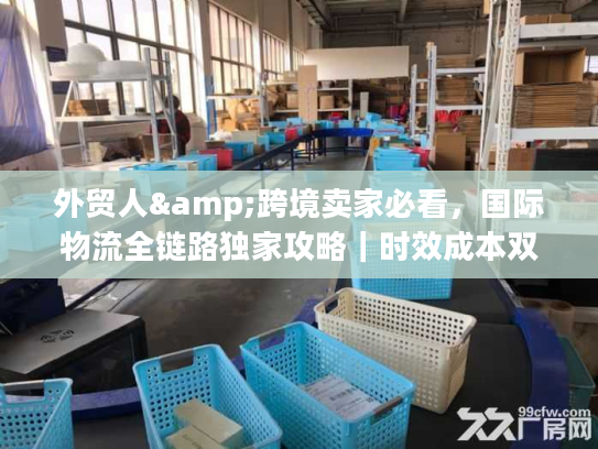 外贸人&跨境卖家必看，国际物流全链路独家攻略｜时效成本双控+避坑指南