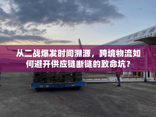 从二战爆发时间溯源，跨境物流如何避开供应链断链的致命坑？
