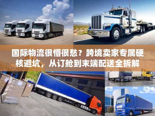 国际物流很懵很愁？跨境卖家专属硬核避坑，从订舱到末端配送全拆解
