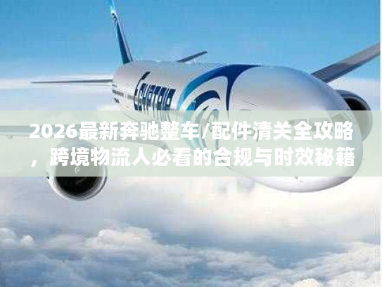 2026最新奔驰整车/配件清关全攻略，跨境物流人必看的合规与时效秘籍