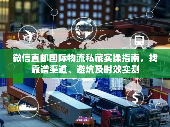 微信直邮国际物流私藏实操指南，找靠谱渠道、避坑及时效实测