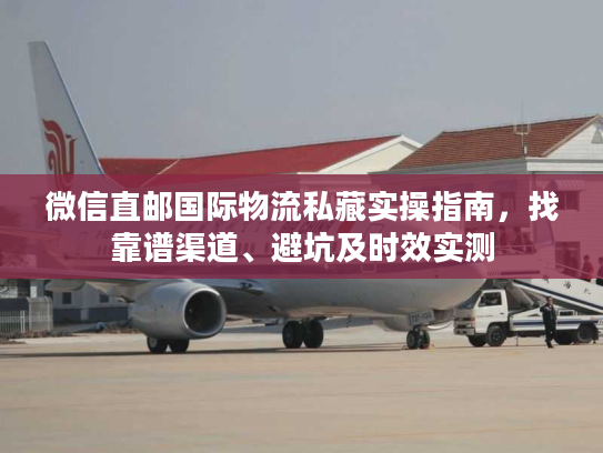 微信直邮国际物流私藏实操指南，找靠谱渠道、避坑及时效实测