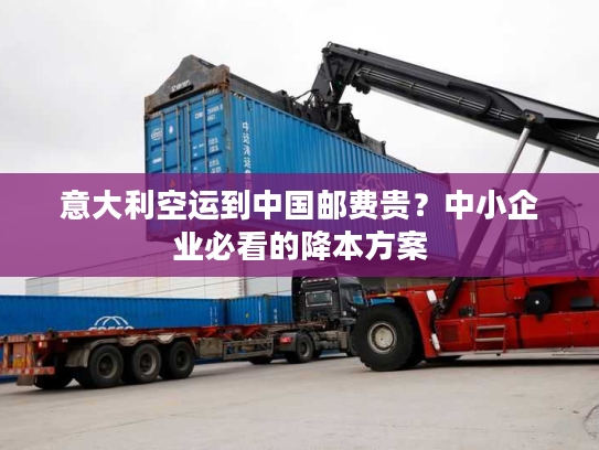 意大利空运到中国邮费贵？中小企业必看的降本方案