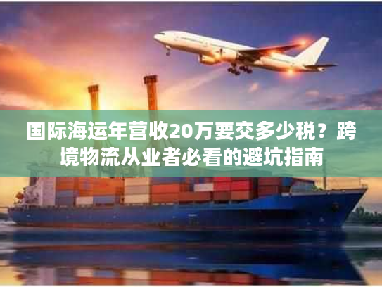 国际海运年营收20万要交多少税？跨境物流从业者必看的避坑指南