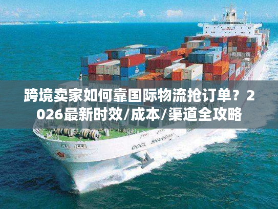 跨境卖家如何靠国际物流抢订单？2026最新时效/成本/渠道全攻略