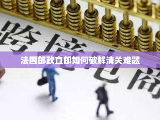 法国邮政直邮如何破解清关难题