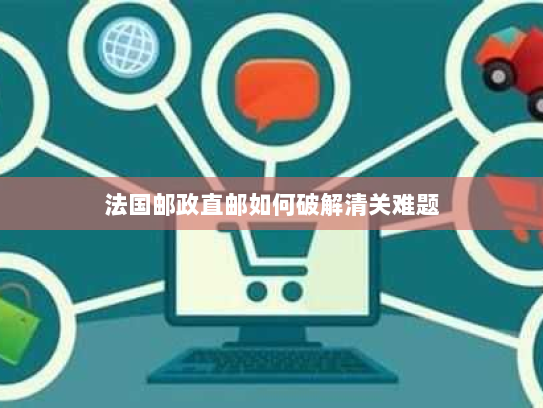 法国邮政直邮如何破解清关难题