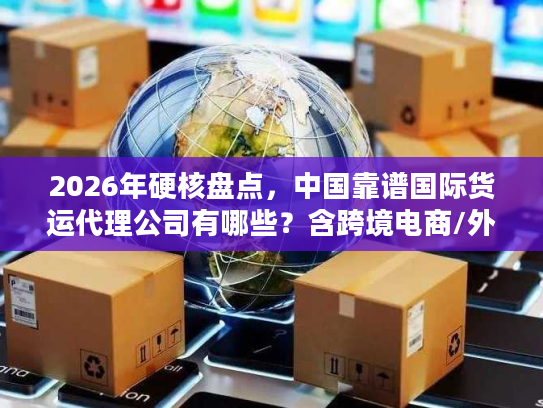 2026年硬核盘点，中国靠谱国际货运代理公司有哪些？含跨境电商/外贸专属方案