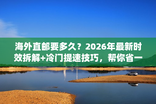 海外直邮要多久？2026年最新时效拆解+冷门提速技巧，帮你省一半时间