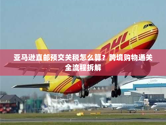 亚马逊直邮预交关税怎么算？跨境购物通关全流程拆解