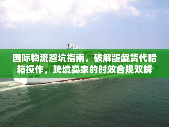 国际物流避坑指南，破解龌龊货代暗箱操作，跨境卖家的时效合规双解方案