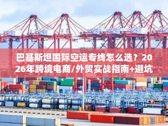 巴基斯坦国际空运专线怎么选？2026年跨境电商/外贸实战指南+避坑秘籍
