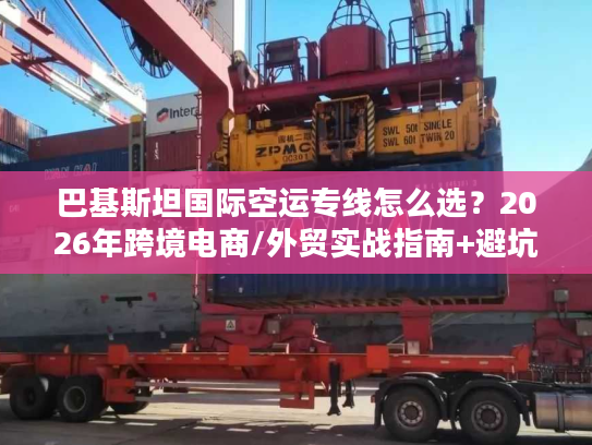 巴基斯坦国际空运专线怎么选？2026年跨境电商/外贸实战指南+避坑秘籍