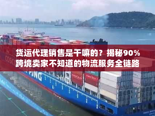 货运代理销售是干嘛的？揭秘90%跨境卖家不知道的物流服务全链路细节