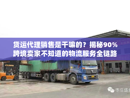 货运代理销售是干嘛的？揭秘90%跨境卖家不知道的物流服务全链路细节