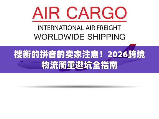 搜衡的拼音的卖家注意！2026跨境物流衡重避坑全指南