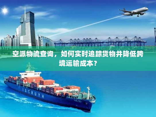 空派物流查询，如何实时追踪货物并降低跨境运输成本？