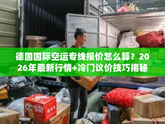 德国国际空运专线报价怎么算？2026年最新行情+冷门议价技巧揭秘