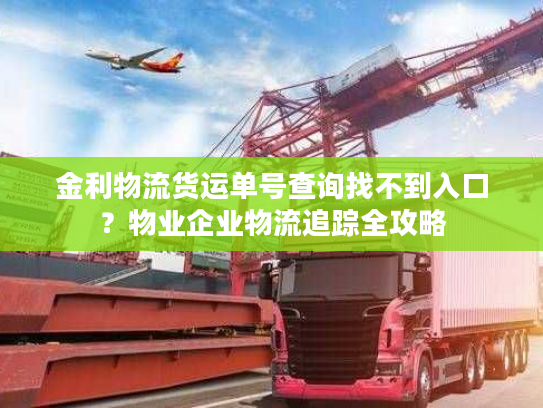 金利物流货运单号查询找不到入口？物业企业物流追踪全攻略