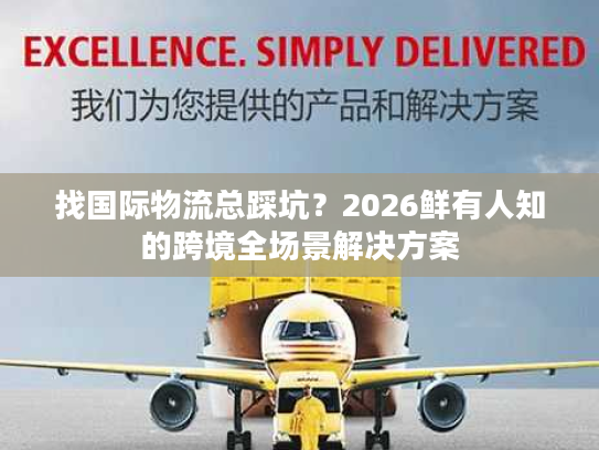 找国际物流总踩坑？2026鲜有人知的跨境全场景解决方案