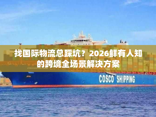 找国际物流总踩坑？2026鲜有人知的跨境全场景解决方案