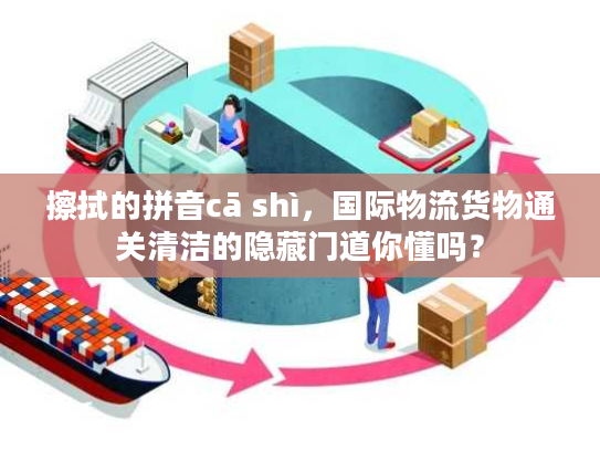 擦拭的拼音cā shì，国际物流货物通关清洁的隐藏门道你懂吗？