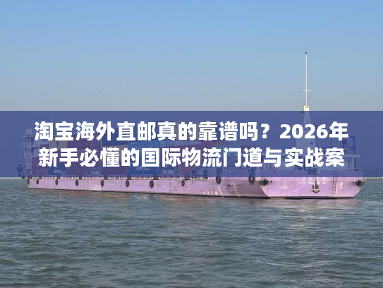 淘宝海外直邮真的靠谱吗？2026年新手必懂的国际物流门道与实战案例