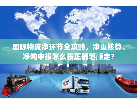 国际物流净环节全攻略，净重核算、净吨申报怎么按正确笔顺走？