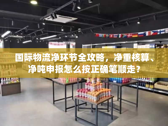 国际物流净环节全攻略，净重核算、净吨申报怎么按正确笔顺走？