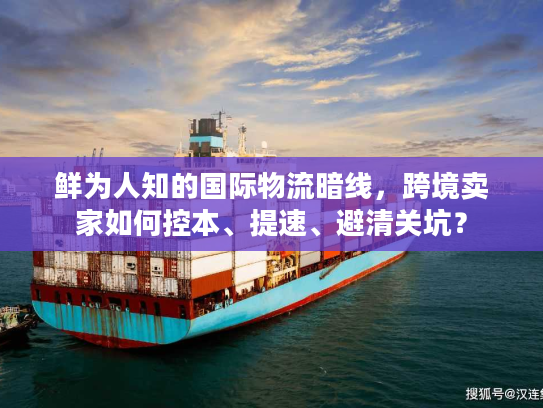 鲜为人知的国际物流暗线，跨境卖家如何控本、提速、避清关坑？