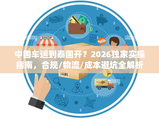 中国车运到泰国开?2026独家实操指南,合规/物流/成本避坑全解析 中国车运到泰国开?2026独家实操指南,合规/物流/成本避坑全解析