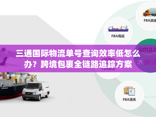 三通国际物流单号查询效率低怎么办？跨境包裹全链路追踪方案