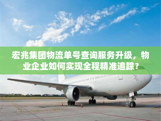 宏兆集团物流单号查询服务升级，物业企业如何实现全程精准追踪？