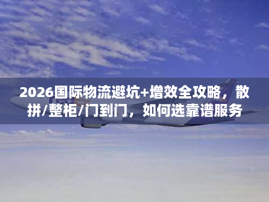 2026国际物流避坑+增效全攻略,散拼/整柜/门到门,如何选靠谱服务商? 2026国际物流避坑+增效全攻略,散拼/整柜/门到门,如何选靠谱服务商?