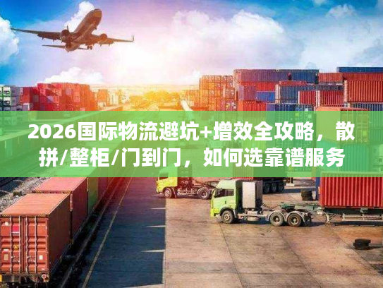 2026国际物流避坑+增效全攻略，散拼/整柜/门到门，如何选靠谱服务商？
