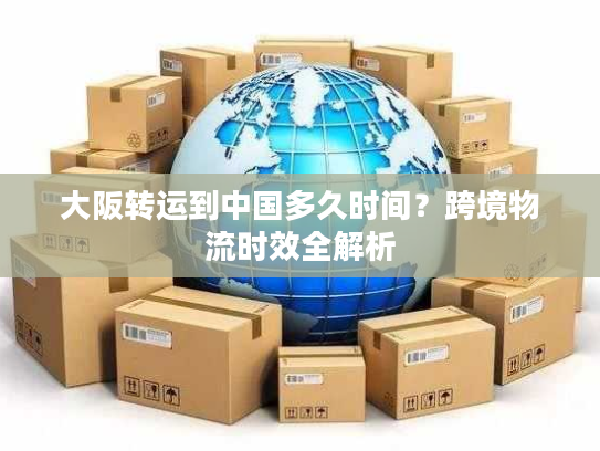 大阪转运到中国多久时间？跨境物流时效全解析