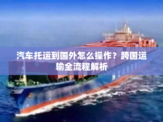 汽车托运到国外怎么操作？跨国运输全流程解析