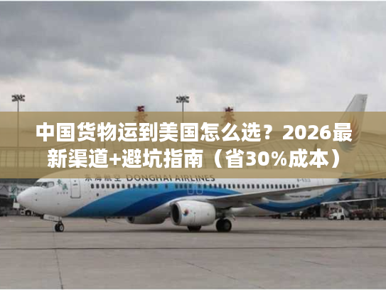 中国货物运到美国怎么选?2026最新渠道+避坑指南(省30%成本) 中国货物运到美国怎么选?2026最新渠道+避坑指南(省30%成本)