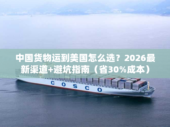 中国货物运到美国怎么选？2026最新渠道+避坑指南（省30%成本）