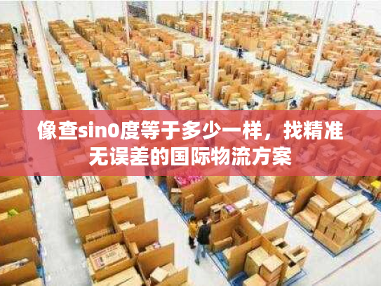 像查sin0度等于多少一样，找精准无误差的国际物流方案