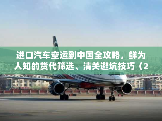 进口汽车空运到中国全攻略，鲜为人知的货代筛选、清关避坑技巧（2026）