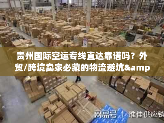 贵州国际空运专线直达靠谱吗？外贸/跨境卖家必藏的物流避坑&增效指南