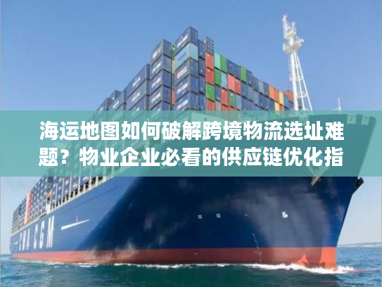 海运地图如何破解跨境物流选址难题？物业企业必看的供应链优化指南