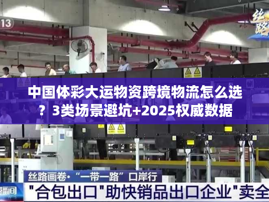 中国体彩大运物资跨境物流怎么选？3类场景避坑+2025权威数据