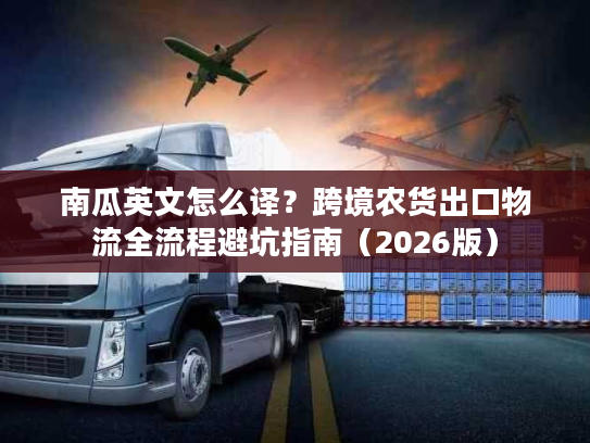 南瓜英文怎么译？跨境农货出口物流全流程避坑指南（2026版）
