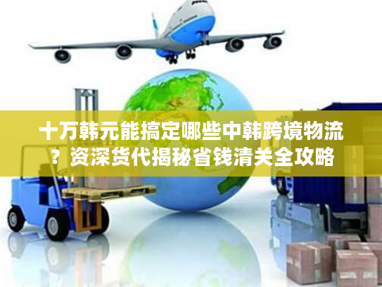 十万韩元能搞定哪些中韩跨境物流？资深货代揭秘省钱清关全攻略