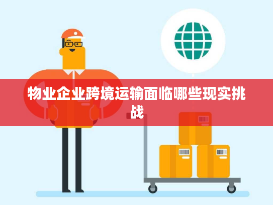 物业企业跨境运输面临哪些现实挑战 物业企业跨境运输面临哪些现实挑战