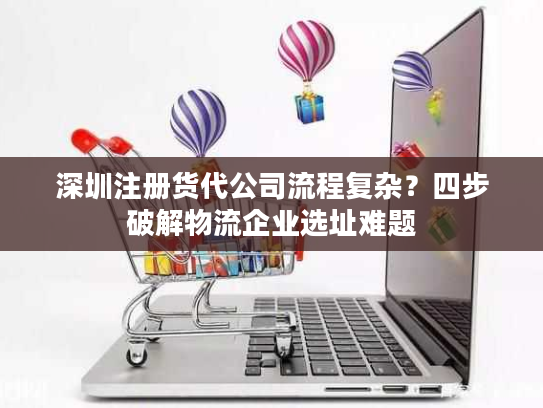 深圳注册货代公司流程复杂?四步破解物流企业选址难题 深圳注册货代公司流程复杂?四步破解物流企业选址难题