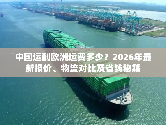 中国运到欧洲运费多少？2026年最新报价、物流对比及省钱秘籍